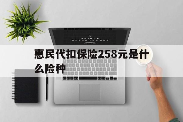 嘉峪关最新惠民代扣保险258元是什么险种方法分析(最方便真实的嘉峪关惠民保险是什么保险149元方法)