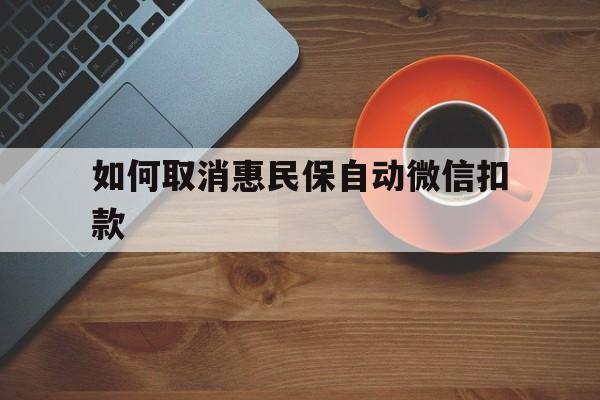 嘉峪关最新如何取消惠民保自动微信扣款方法分析(最方便真实的嘉峪关惠民保怎么续费方法)