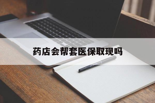 嘉峪关最新药店会帮套医保取现吗方法分析(最方便真实的嘉峪关药店会帮你套现医保卡吗方法)