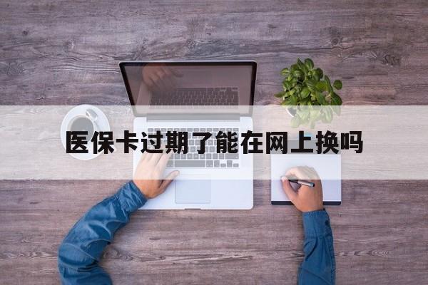 嘉峪关最新医保卡过期了能在网上换吗方法分析(最方便真实的嘉峪关医保卡到期可以网上办吗方法)