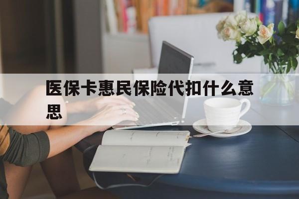 嘉峪关最新医保卡惠民保险代扣什么意思方法分析(最方便真实的嘉峪关医保卡惠民保险代扣什么意思啊方法)