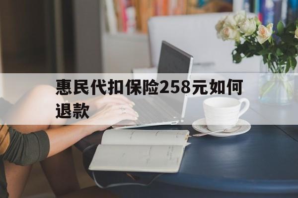嘉峪关最新惠民代扣保险258元如何退款方法分析(最方便真实的嘉峪关如何退惠民保方法)