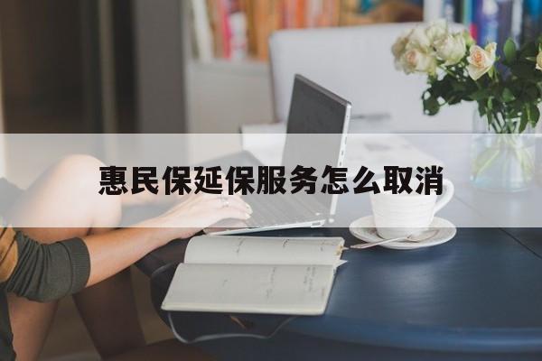 嘉峪关最新惠民保延保服务怎么取消方法分析(最方便真实的嘉峪关惠民保延保服务怎么取消申请方法)