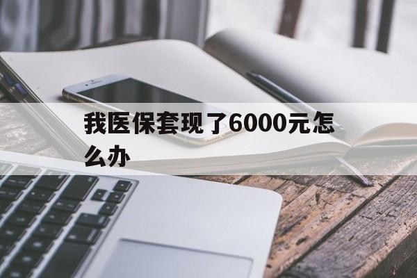 嘉峪关最新我医保套现了6000元怎么办方法分析(最方便真实的嘉峪关我医保套现了6000元怎么办理方法)